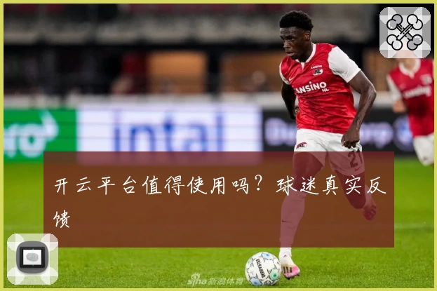 开云平台值得使用吗？球迷真实反馈
