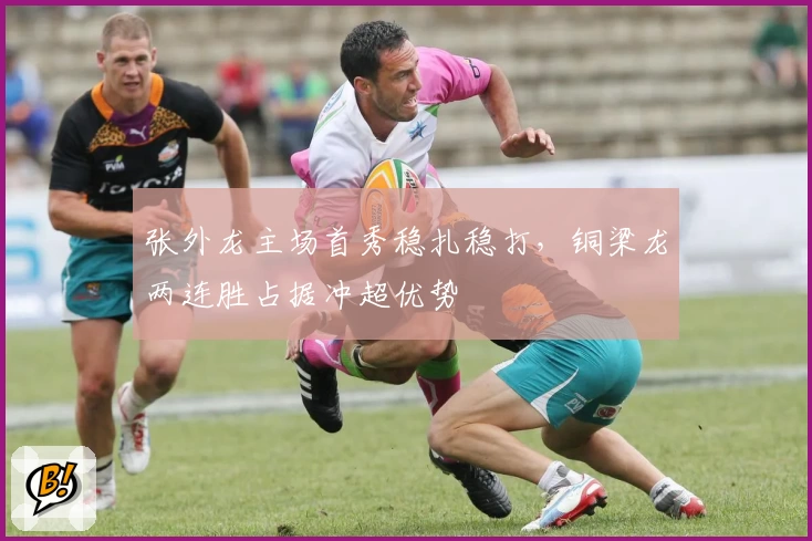 张外龙主场首秀稳扎稳打，铜梁龙两连胜占据冲超优势