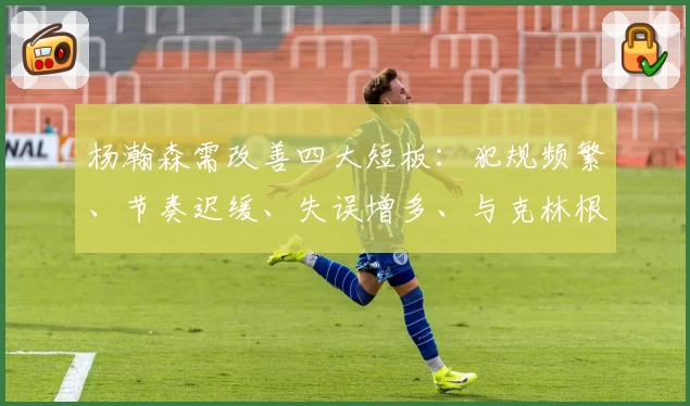 杨瀚森需改善四大短板：犯规频繁、节奏迟缓、失误增多、与克林根难配