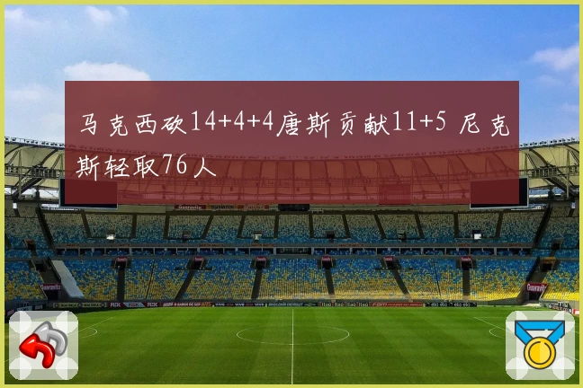 马克西砍14+4+4唐斯贡献11+5 尼克斯轻取76人