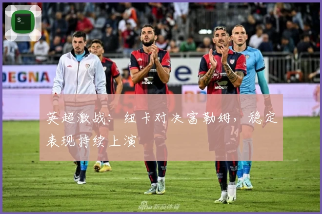 英超激战：纽卡对决富勒姆，稳定表现持续上演