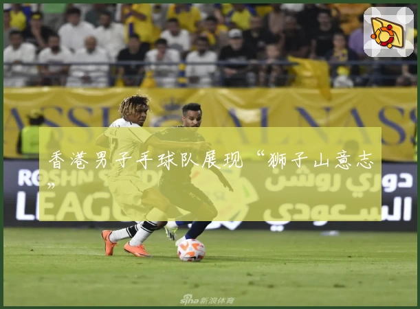 香港男子手球队展现“狮子山意志”