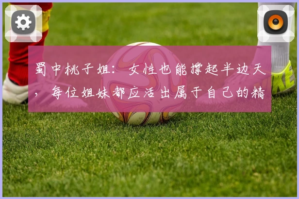 蜀中桃子姐：女性也能撑起半边天，每位姐妹都应活出属于自己的精彩