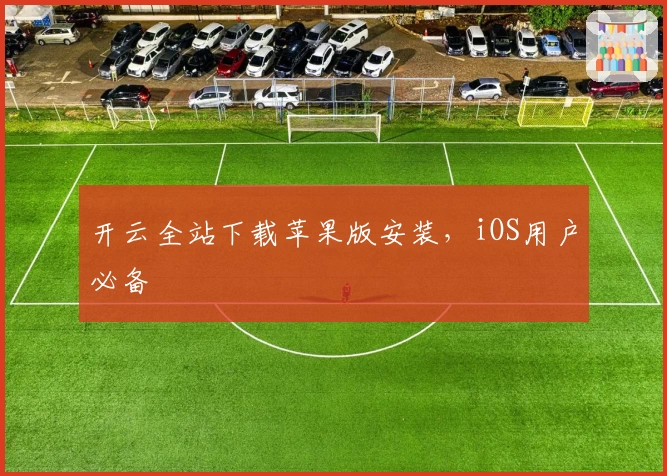 开云全站下载苹果版安装，iOS用户必备