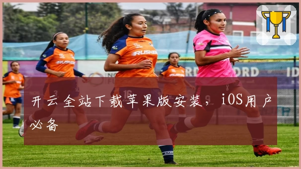 开云全站下载苹果版安装，iOS用户必备