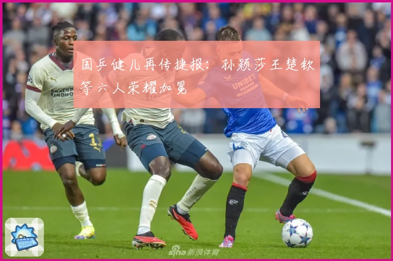 国乒健儿再传捷报：孙颖莎王楚钦等六人荣耀加冕