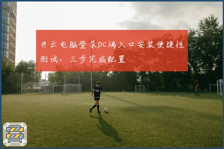 开云电脑登录pc端入口安装便捷性测试，三步完成配置