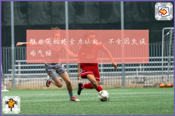 维尔茨始终全力以赴，不会因失误而气馁
