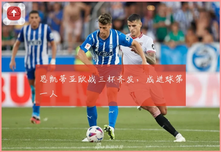 恩凯蒂亚欧战三杯齐发，成进球第一人