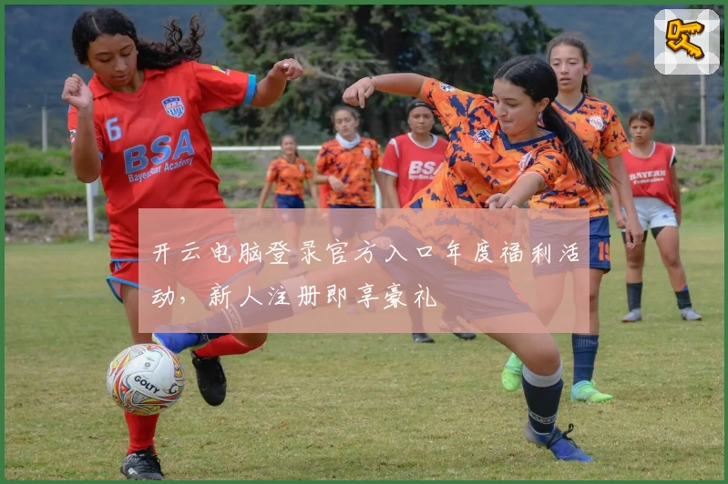 开云电脑登录官方入口年度福利活动，新人注册即享豪礼
