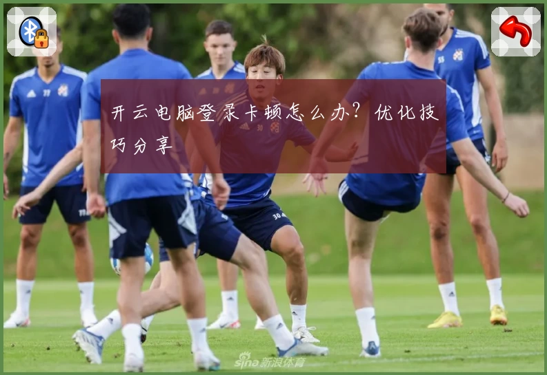 开云电脑登录卡顿怎么办？优化技巧分享