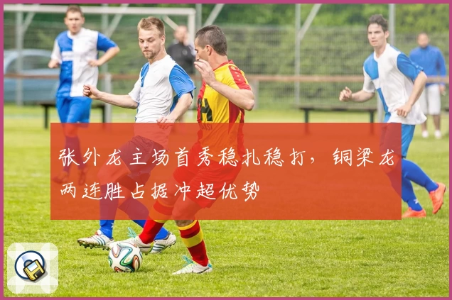 张外龙主场首秀稳扎稳打，铜梁龙两连胜占据冲超优势