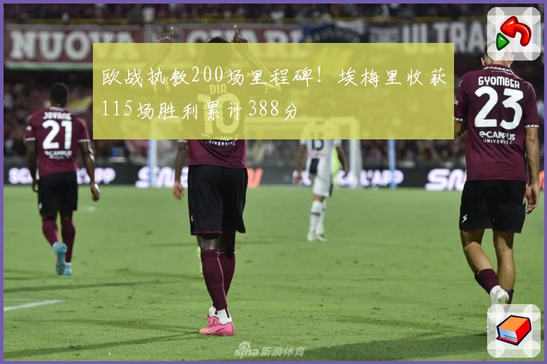 欧战执教200场里程碑！埃梅里收获115场胜利累计388分