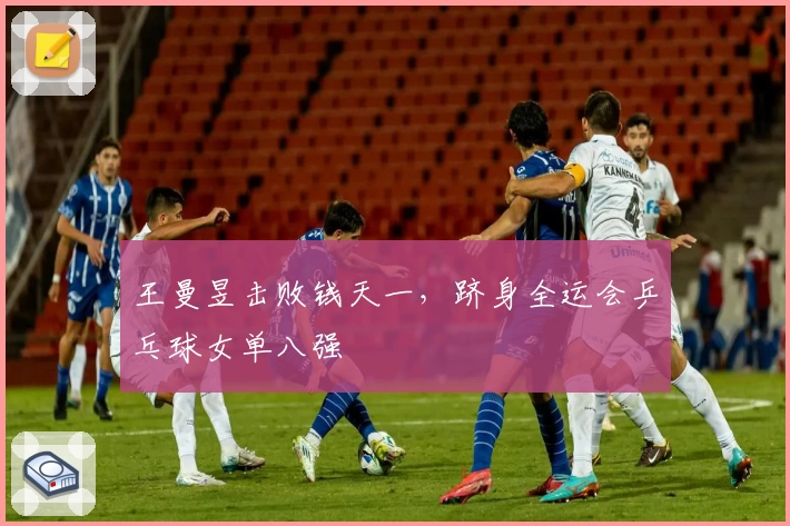 王曼昱击败钱天一，跻身全运会乒乓球女单八强