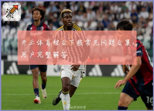 开云体育综合下载常见问题合集，用户完整解答