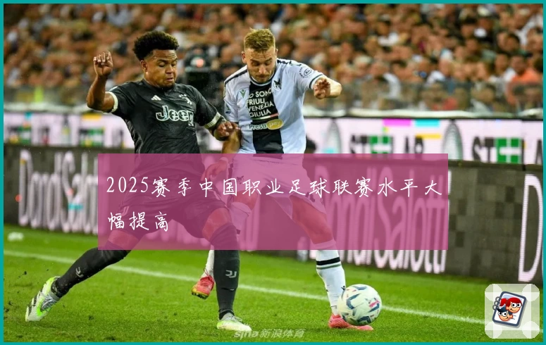 2025赛季中国职业足球联赛水平大幅提高