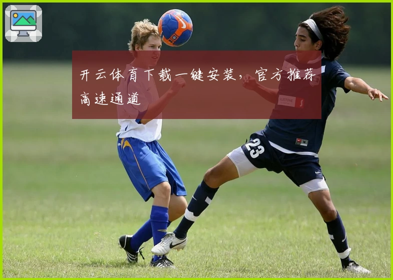 开云体育下载一键安装，官方推荐高速通道