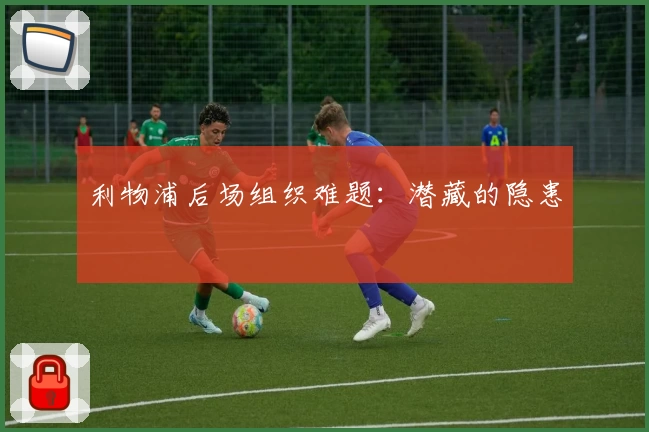利物浦后场组织难题:潜藏的隐患