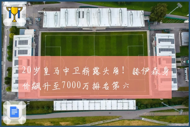20岁皇马中卫崭露头角！赫伊森身价飙升至7000万排名第六