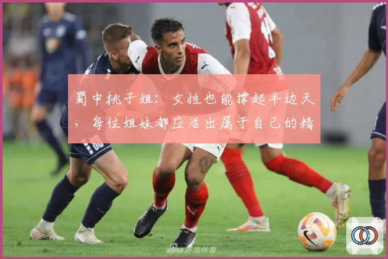 蜀中桃子姐：女性也能撑起半边天，每位姐妹都应活出属于自己的精彩