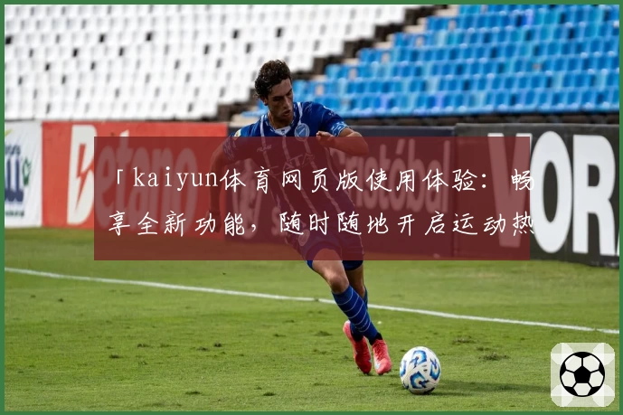 「kaiyun体育网页版使用体验：畅享全新功能，随时随地开启运动热潮」