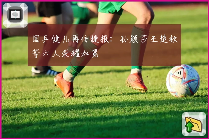 国乒健儿再传捷报：孙颖莎王楚钦等六人荣耀加冕