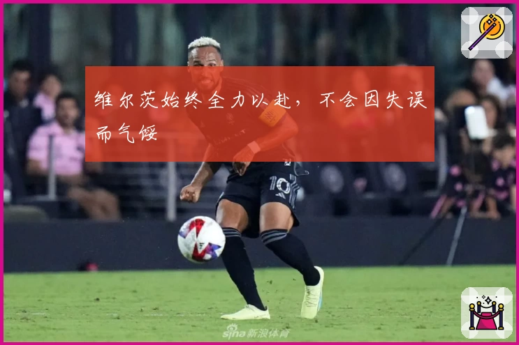 维尔茨始终全力以赴，不会因失误而气馁
