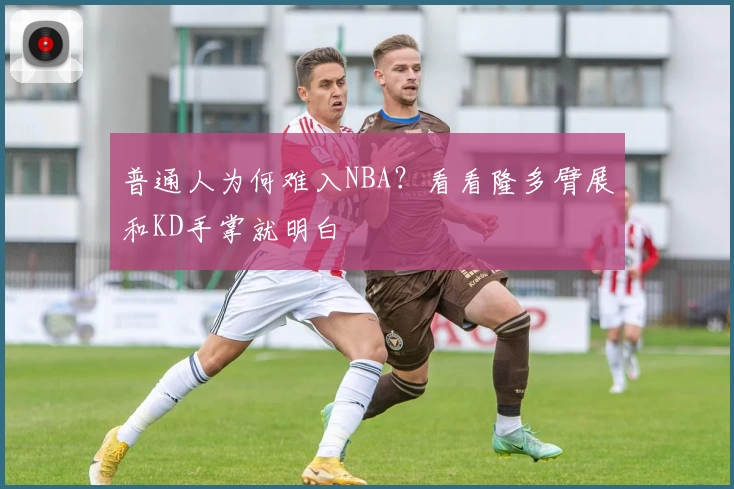 普通人为何难入NBA?看看隆多臂展和KD手掌就明白