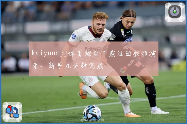 kaiyunapp体育综合下载注册教程演示，新手几分钟完成