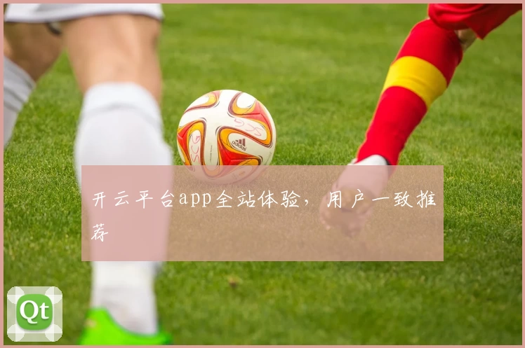 开云平台app全站体验，用户一致推荐