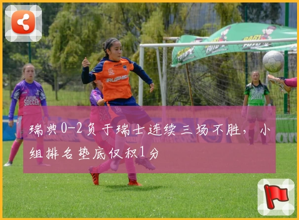 瑞典0-2负于瑞士连续三场不胜，小组排名垫底仅积1分